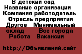 В детский сад № 1 › Название организации ­ Компания-работодатель › Отрасль предприятия ­ Другое › Минимальный оклад ­ 1 - Все города Работа » Вакансии   